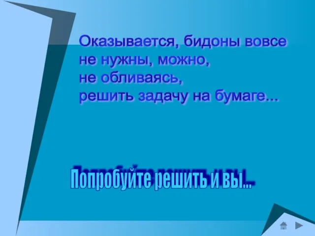 Оказывается, бидоны вовсе не нужны, можно, не обливаясь, решить задачу на бумаге... Попробуйте решить и вы...