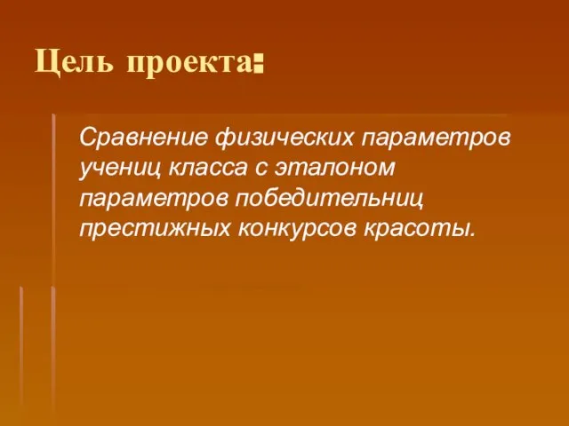 Цель проекта: Сравнение физических параметров учениц класса с эталоном параметров победительниц престижных конкурсов красоты.