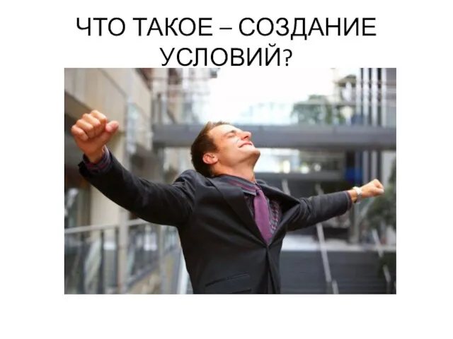 ЧТО ТАКОЕ – СОЗДАНИЕ УСЛОВИЙ?