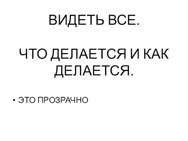 ВИДЕТЬ ВСЕ. ЧТО ДЕЛАЕТСЯ И КАК ДЕЛАЕТСЯ. ЭТО ПРОЗРАЧНО