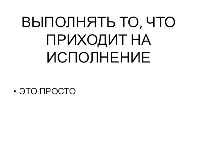 ВЫПОЛНЯТЬ ТО, ЧТО ПРИХОДИТ НА ИСПОЛНЕНИЕ ЭТО ПРОСТО