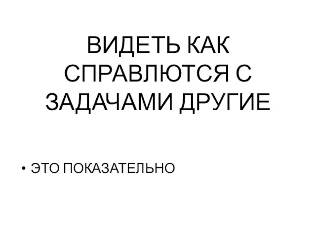 ВИДЕТЬ КАК СПРАВЛЮТСЯ С ЗАДАЧАМИ ДРУГИЕ ЭТО ПОКАЗАТЕЛЬНО