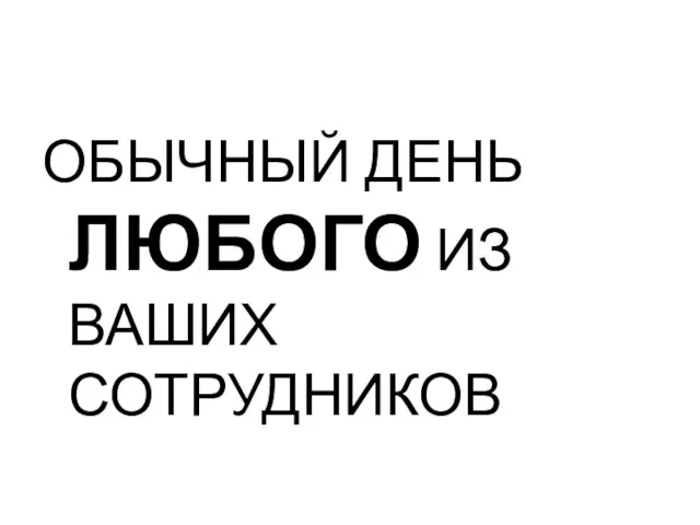 ОБЫЧНЫЙ ДЕНЬ ЛЮБОГО ИЗ ВАШИХ СОТРУДНИКОВ