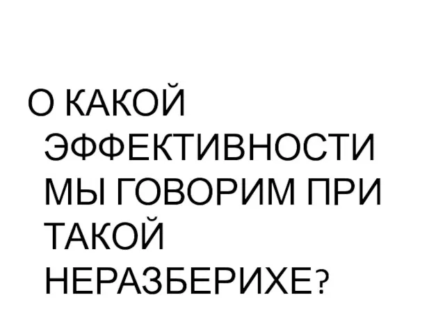 О КАКОЙ ЭФФЕКТИВНОСТИ МЫ ГОВОРИМ ПРИ ТАКОЙ НЕРАЗБЕРИХЕ?