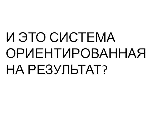 И ЭТО СИСТЕМА ОРИЕНТИРОВАННАЯ НА РЕЗУЛЬТАТ?