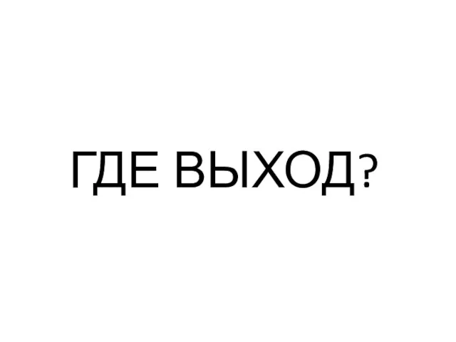 ГДЕ ВЫХОД?