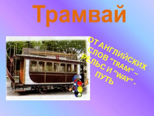 Трамвай ОТ АНГЛИЙСКИХ СЛОВ “TRAM” –РЕЛЬС И “WAY” -ПУТЬ