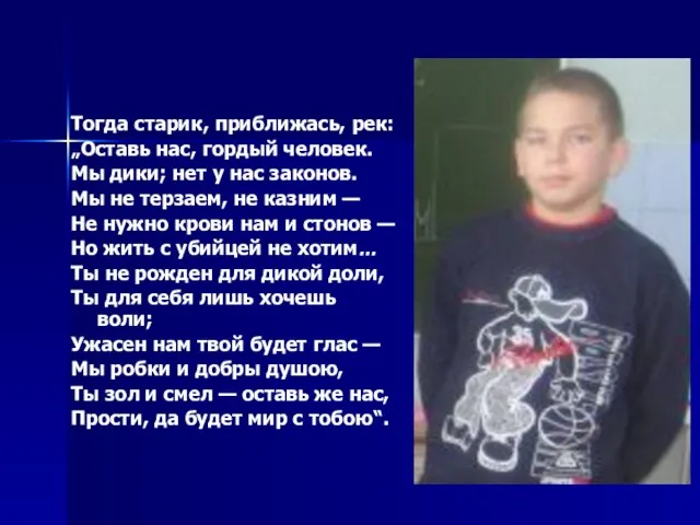 Тогда старик, приближась, рек: „Оставь нас, гордый человек. Мы дики; нет у