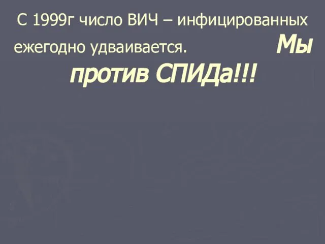 С 1999г число ВИЧ – инфицированных ежегодно удваивается. Мы против СПИДа!!!