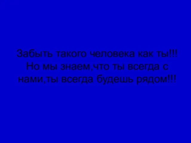 Забыть такого человека как ты!!! Но мы знаем,что ты всегда с нами,ты всегда будешь рядом!!!