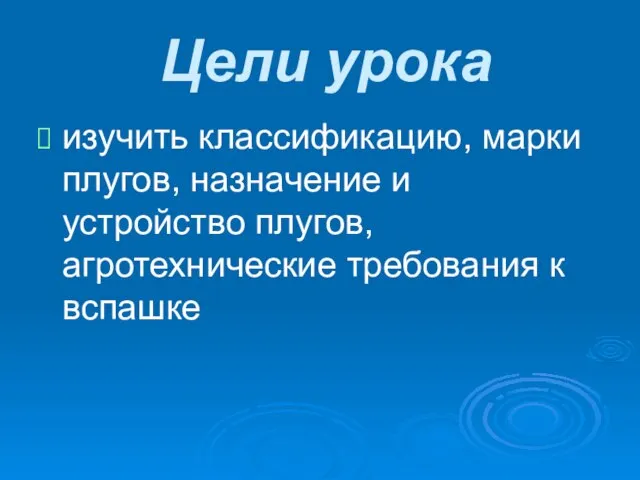 Цели урока изучить классификацию, марки плугов, назначение и устройство плугов, агротехнические требования к вспашке