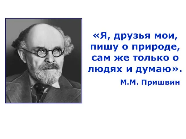 «Я, друзья мои, пишу о природе, сам же только о людях и думаю». М.М. Пришвин