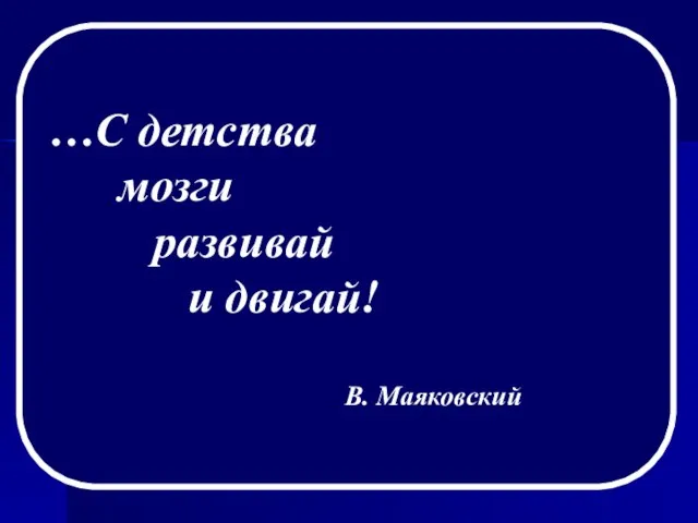 …С детства мозги развивай и двигай! В. Маяковский