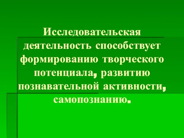 Исследовательская деятельность способствует формированию творческого потенциала, развитию познавательной активности, самопознанию.