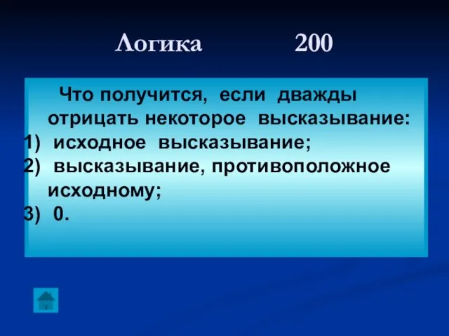 Логика 200 Что получится, если дважды отрицать некоторое высказывание: исходное высказывание; высказывание, противоположное исходному; 0.