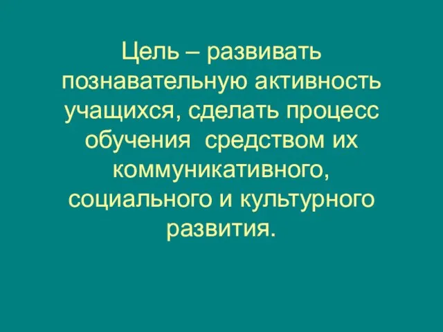 Цель – развивать познавательную активность учащихся, сделать процесс обучения средством их коммуникативного, социального и культурного развития.