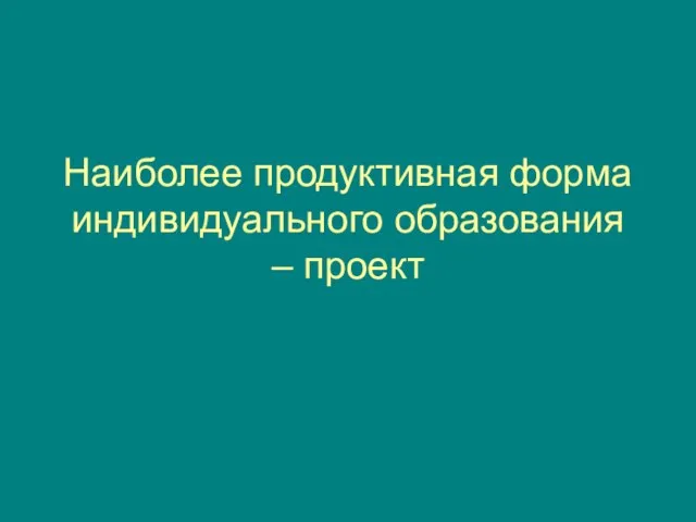 Наиболее продуктивная форма индивидуального образования – проект