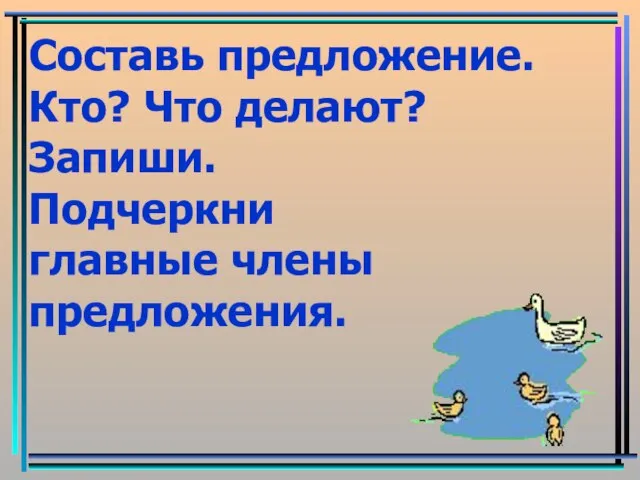 Составь предложение. Кто? Что делают? Запиши. Подчеркни главные члены предложения.