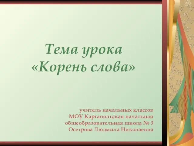 Тема урока «Корень слова» учитель начальных классов МОУ Каргапольская начальная общеобразовательная школа