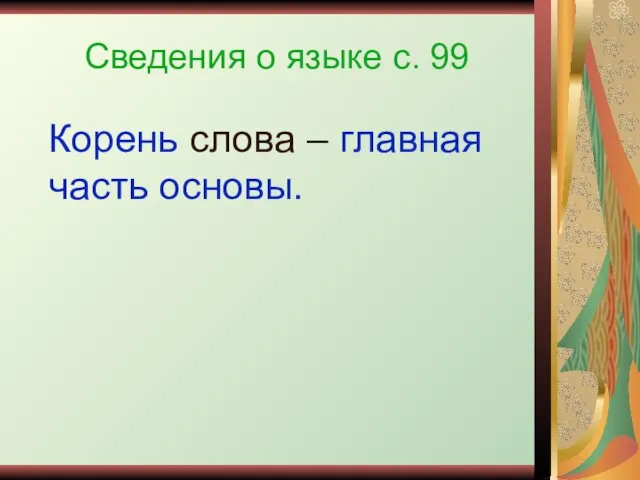 Сведения о языке с. 99 Корень слова – главная часть основы.