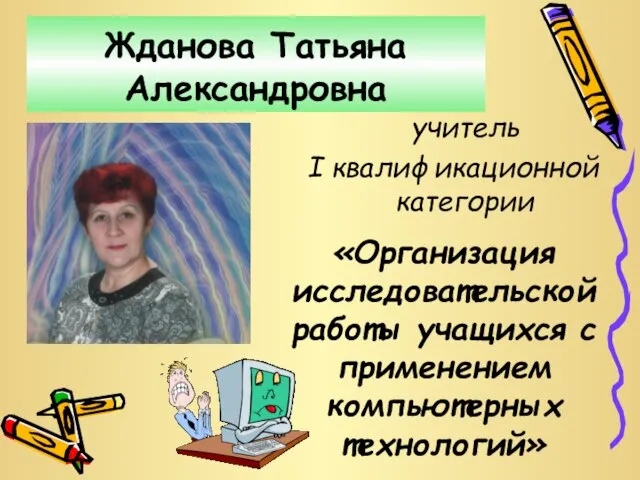 Жданова Татьяна Александровна учитель I квалификационной категории «Организация исследовательской работы учащихся с применением компьютерных технологий»