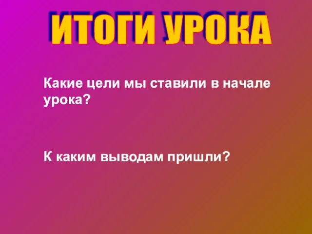 ИТОГИ УРОКА Какие цели мы ставили в начале урока? К каким выводам пришли?