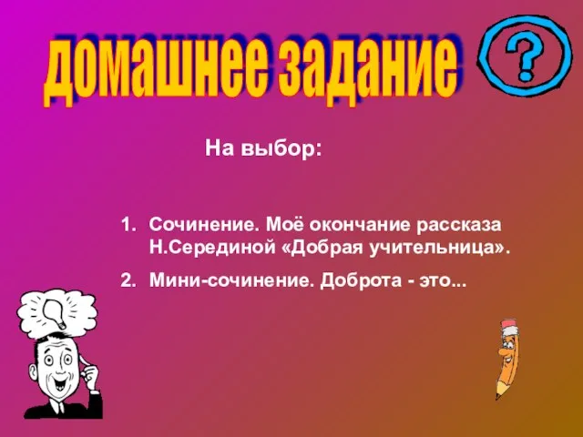 домашнее задание Сочинение. Моё окончание рассказа Н.Серединой «Добрая учительница». Мини-сочинение. Доброта - это... На выбор: