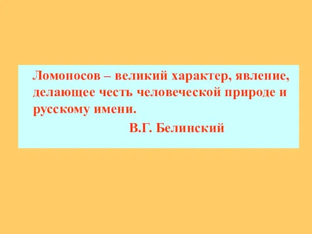 Ломоносов – великий характер, явление, делающее честь человеческой природе и русскому имени. В.Г. Белинский