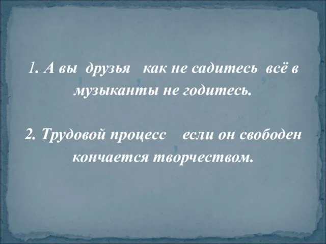 1. А вы друзья как не садитесь всё в музыканты не годитесь.