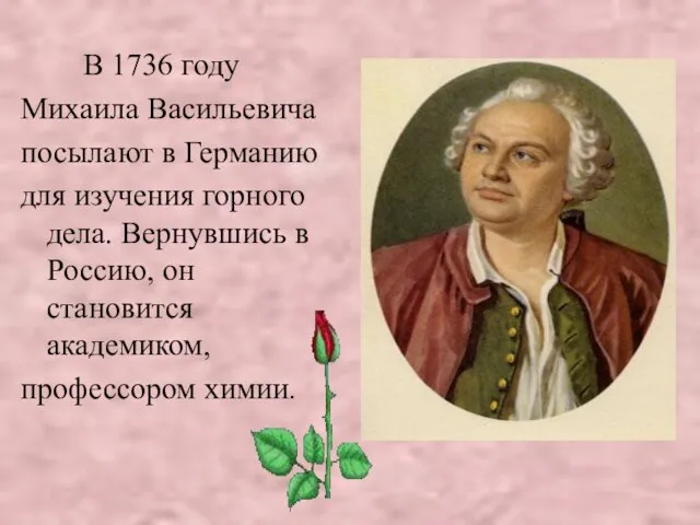 В 1736 году Михаила Васильевича посылают в Германию для изучения горного дела.