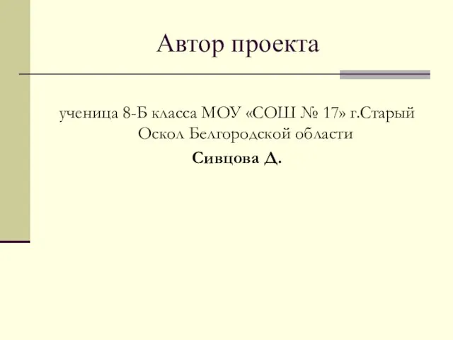 Автор проекта ученица 8-Б класса МОУ «СОШ № 17» г.Старый Оскол Белгородской области Сивцова Д.