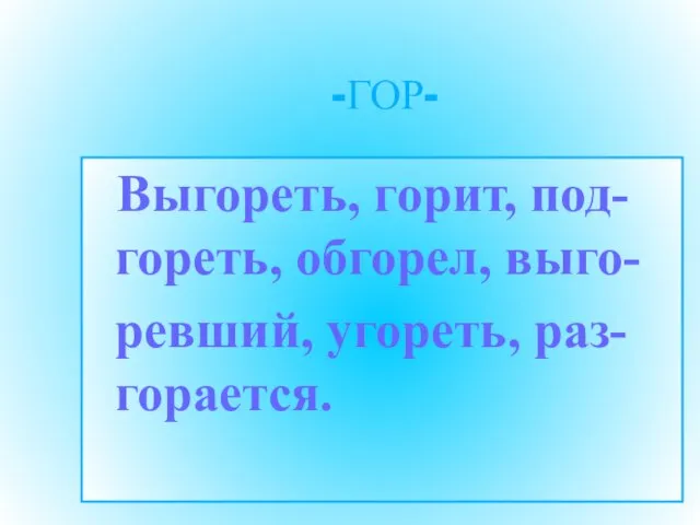 -ГОР- Выгореть, горит, под-гореть, обгорел, выго- ревший, угореть, раз-горается.