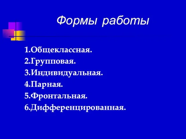 Формы работы 1.Общеклассная. 2.Групповая. 3.Индивидуальная. 4.Парная. 5.Фронтальная. 6.Дифференцированная.