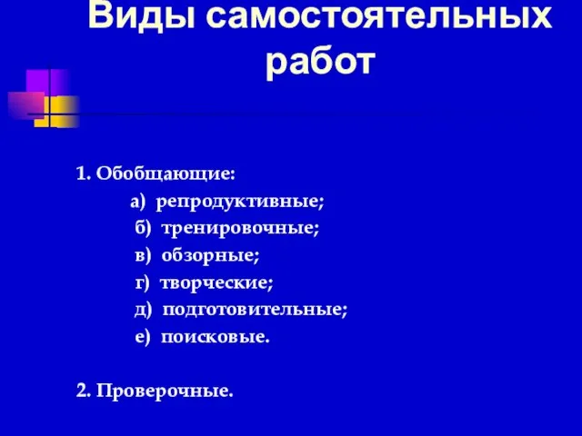 Виды самостоятельных работ 1. Обобщающие: а) репродуктивные; б) тренировочные; в) обзорные; г)