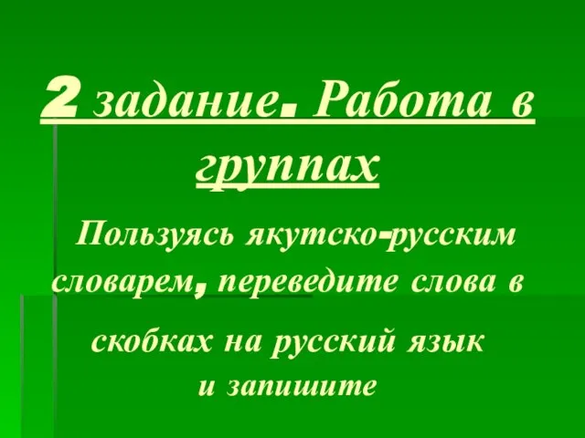 2 задание. Работа в группах Пользуясь якутско-русским словарем, переведите слова в скобках