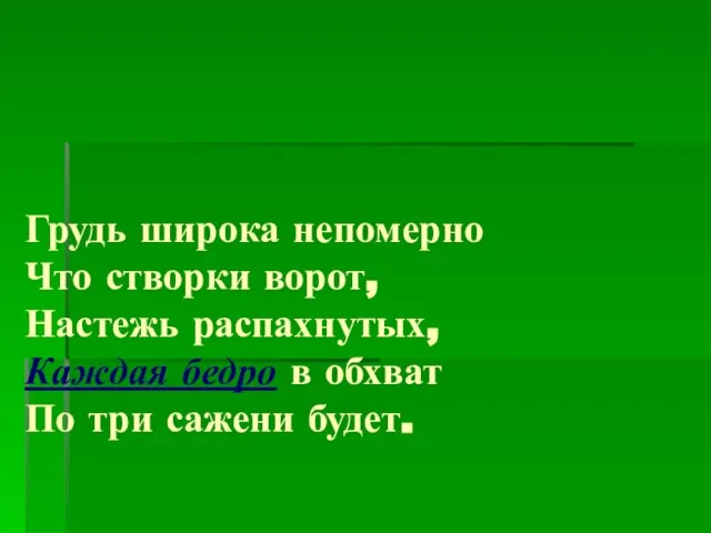 Грудь широка непомерно Что створки ворот, Настежь распахнутых, Каждая бедро в обхват По три сажени будет.