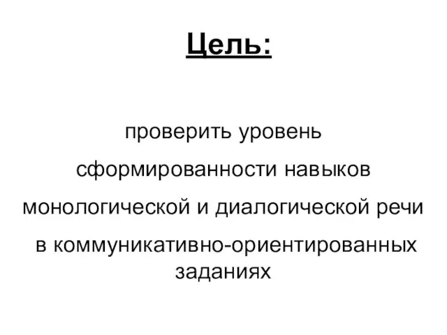 проверить уровень сформированности навыков монологической и диалогической речи в коммуникативно-ориентированных заданиях Цель: