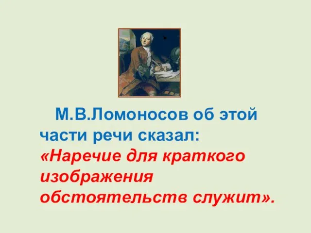М.В.Ломоносов об этой части речи сказал: «Наречие для краткого изображения обстоятельств служит».