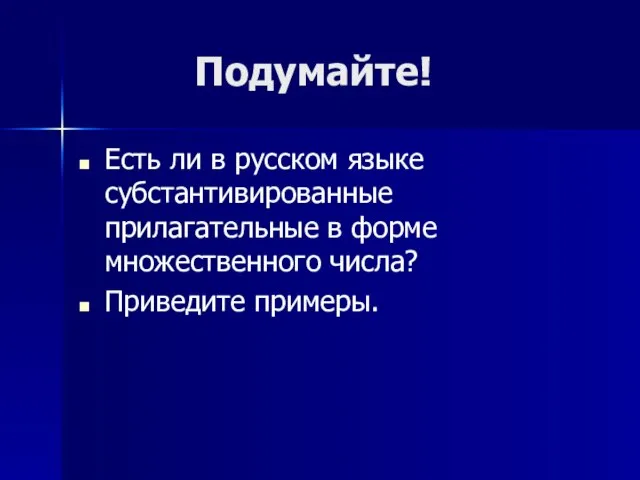 Подумайте! Есть ли в русском языке субстантивированные прилагательные в форме множественного числа? Приведите примеры.