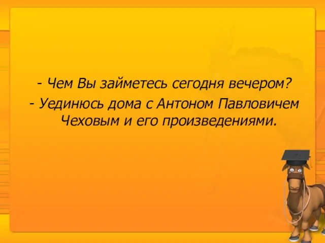 Чем Вы займетесь сегодня вечером? Уединюсь дома с Антоном Павловичем Чеховым и его произведениями.