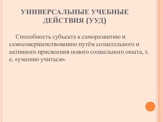 УНИВЕРСАЛЬНЫЕ УЧЕБНЫЕ ДЕЙСТВИЯ (УУД) Способность субъекта к саморазвитию и самосовершенствованию путём сознательного