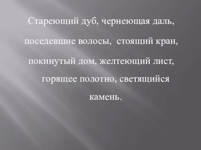 Стареющий дуб, чернеющая даль, поседевшие волосы, стоящий кран, покинутый дом, желтеющий лист, горящее полотно, светящийся камень.