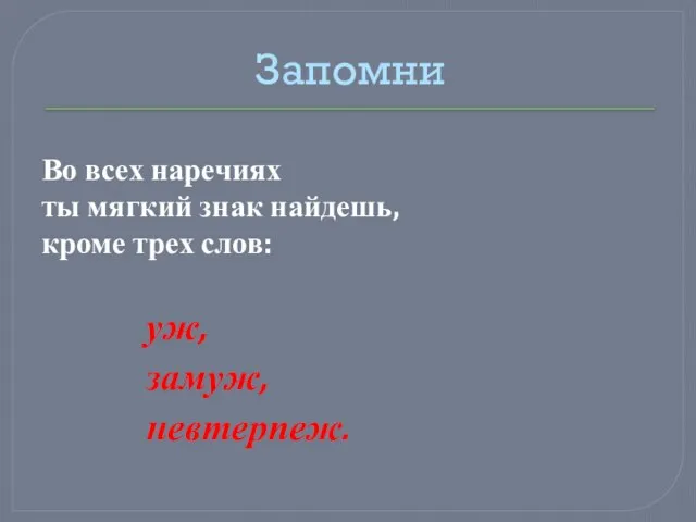 Запомни Во всех наречиях ты мягкий знак найдешь, кроме трех слов: уж, замуж, невтерпеж.