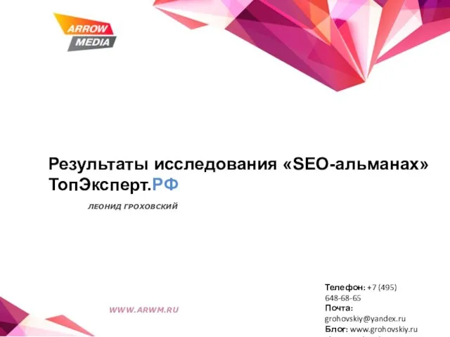 Результаты исследования «SEO-альманах» ТопЭксперт.РФ ЛЕОНИД ГРОХОВСКИЙ WWW.ARWM.RU Телефон: +7 (495) 648-68-65 Почта: