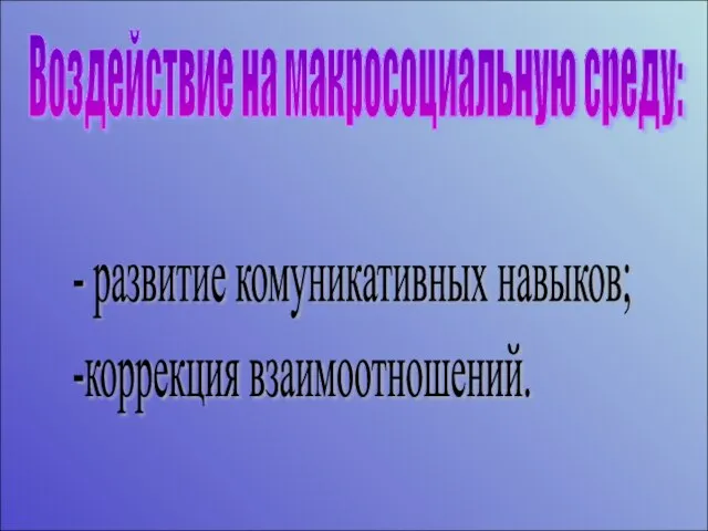 Воздействие на макросоциальную среду: - развитие комуникативных навыков; -коррекция взаимоотношений.