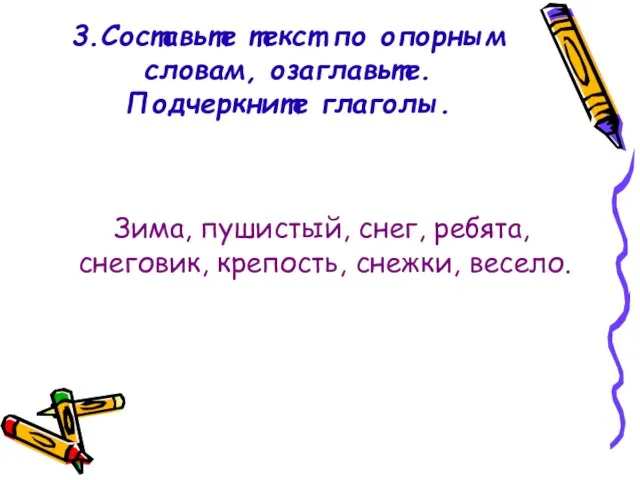 3.Составьте текст по опорным словам, озаглавьте. Подчеркните глаголы. Зима, пушистый, снег, ребята, снеговик, крепость, снежки, весело.