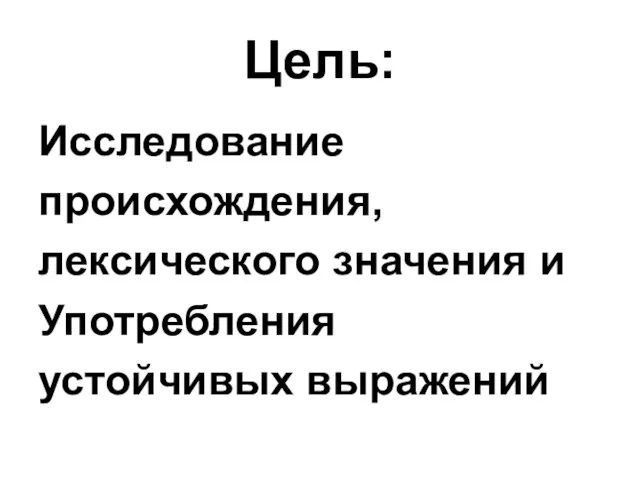 Цель: Исследование происхождения, лексического значения и Употребления устойчивых выражений