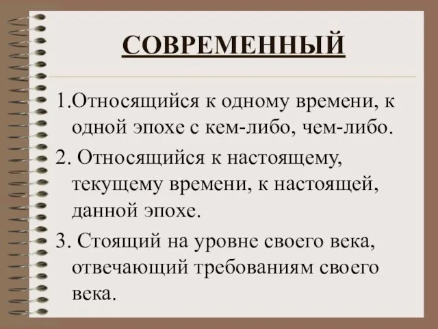 СОВРЕМЕННЫЙ 1.Относящийся к одному времени, к одной эпохе с кем-либо, чем-либо. 2.