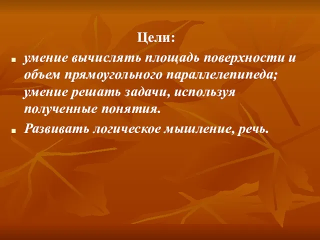 Цели: умение вычислять площадь поверхности и объем прямоугольного параллелепипеда; умение решать задачи,