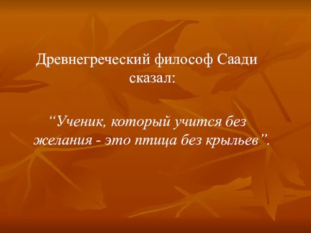 Древнегреческий философ Саади сказал: “Ученик, который учится без желания - это птица без крыльев”.